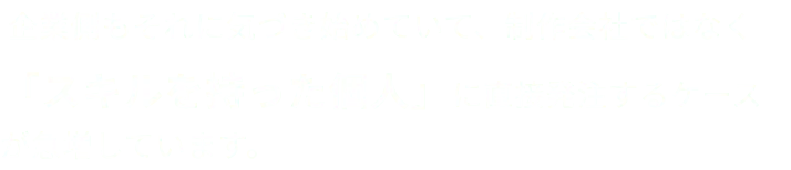 企業側もそれに気づき始めていて、制作会社ではなく「スキルを持った個人」に直接発注するケースが急増しています。